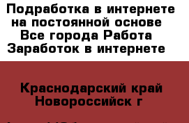 Подработка в интернете на постоянной основе - Все города Работа » Заработок в интернете   . Краснодарский край,Новороссийск г.